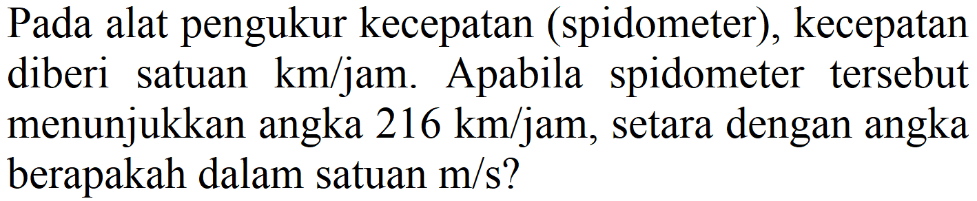 Pada alat pengukur kecepatan (spidometer), kecepatan diberi satuan km/jam. Apabila spidometer tersebut menunjukkan angka 216 km/jam, setara dengan angka berapakah dalam satuan m/s?