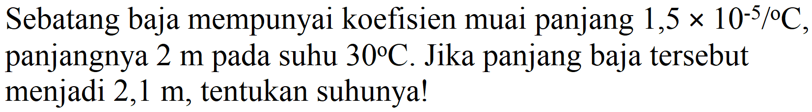 Sebatang baja mempunyai koefisien muai panjang 1,5 x 10^(-5) /C, panjangnya 2 m pada suhu 30 C. Jika panjang baja tersebut menjadi 2,1 m, tentukan suhunya!