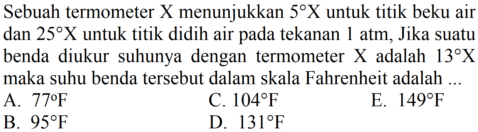 Sebuah termometer  X  menunjukkan  5 X  untuk titik beku air dan  25 X  untuk titik didih air pada tekanan  1 ~atm , Jika suatu benda diukur suhunya dengan termometer  X  adalah  13 X  maka suhu benda tersebut dalam skala Fahrenheit adalah ...
