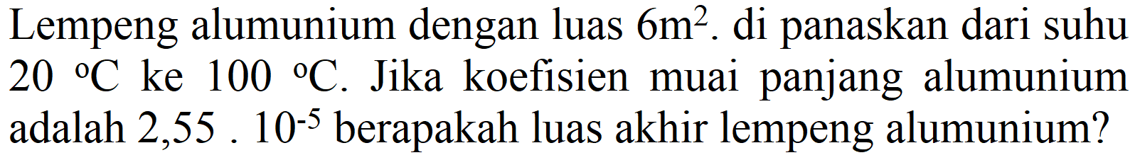 Lempeng alumunium dengan luas  6 m^(2) . di panaskan dari suhu  20{ ) C  ke  100{ ) C . Jika koefisien muai panjang alumunium adalah  2,55.10^(-5)  berapakah luas akhir lempeng alumunium?