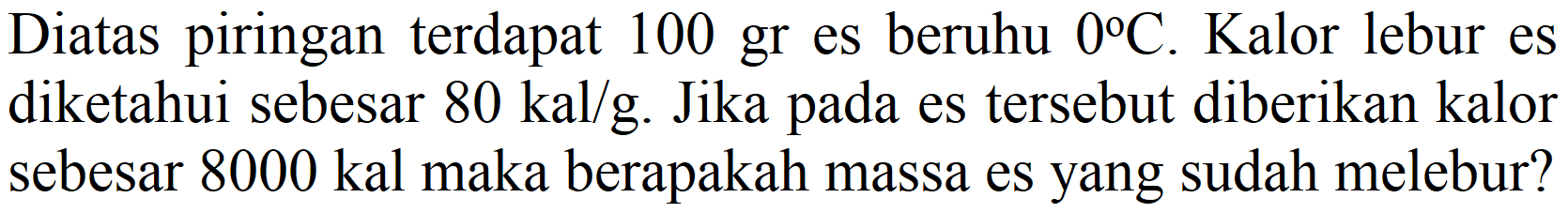 Diatas piringan terdapat 100 gr es beruhu  0 C . Kalor lebur es diketahui sebesar  80 kal / g . Jika pada es tersebut diberikan kalor sebesar  8000 kal  maka berapakah massa es yang sudah melebur?