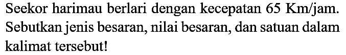 Seekor harimau berlari dengan kecepatan 65 Km/jam. Sebutkan jenis besaran, nilai besaran, dan satuan dalam kalimat tersebut!