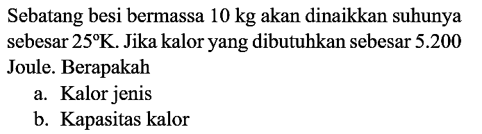 Sebatang besi bermassa  10 kg  akan dinaikkan suhunya sebesar  25 K . Jika kalor yang dibutuhkan sebesar  5.200  Joule. Berapakah
a. Kalor jenis
b. Kapasitas kalor