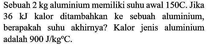 Sebuah  2 kg  aluminium memiliki suhu awal 150C. Jika 36 kJ kalor ditambahkan ke sebuah aluminium, berapakah suhu akhirnya? Kalor jenis aluminium adalah  900 J / kg C .