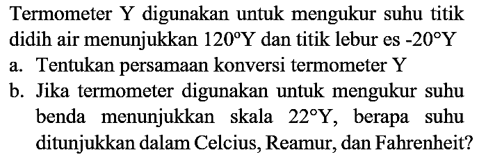 Termometer Y digunakan untuk mengukur suhu titik didih air menunjukkan  120 Y  dan titik lebur es  -20 Y 
a. Tentukan persamaan konversi termometer  Y 
b. Jika termometer digunakan untuk mengukur suhu benda menunjukkan skala  22 Y , berapa suhu ditunjukkan dalam Celcius, Reamur, dan Fahrenheit?