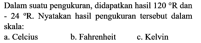 Dalam suatu pengukuran, didapatkan hasil  120 R  dan -  24{ ) R . Nyatakan hasil pengukuran tersebut dalam skala:
a. Celcius
b. Fahrenheit
c. Kelvin