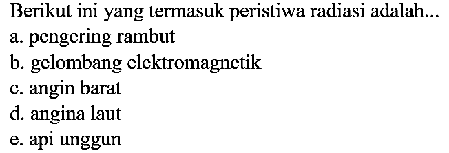 Berikut ini yang termasuk peristiwa radiasi adalah...
a. pengering rambut
b. gelombang elektromagnetik
c. angin barat
d. angina laut
e. api unggun