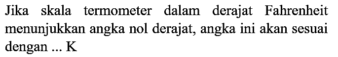 Jika skala termometer dalam derajat Fahrenheit menunjukkan angka nol derajat, angka ini akan sesuai dengan ... K