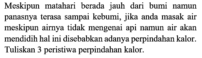 Meskipun matahari berada jauh dari bumi namun panasnya terasa sampai kebumi, jika anda masak air meskipun airnya tidak mengenai api namun air akan mendidih hal ini disebabkan adanya perpindahan kalor. Tuliskan 3 peristiwa perpindahan kalor.