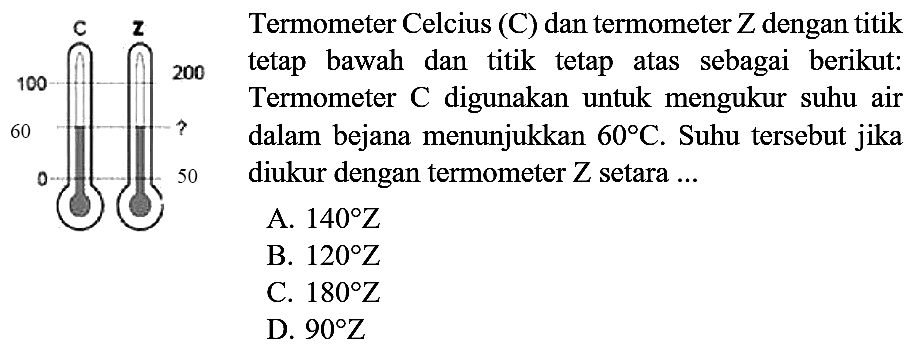 Termometer Celcius (C) dan termometer  Z  dengan titik
tetap bawah dan titik tetap atas sebagai berikut:
Termometer  C  digunakan untuk mengukur suhu air
dalam bejana menunjukkan  60 C .  Suhu tersebut jika
diukur dengan termometer  Z  setara ...