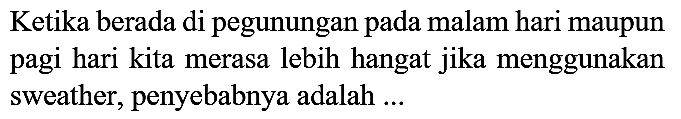 Ketika berada di pegunungan pada malam hari maupun pagi hari kita merasa lebih hangat jika menggunakan sweather, penyebabnya adalah ...