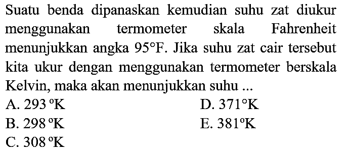 Suatu benda dipanaskan kemudian suhu zat diukur menggunakan termometer skala Fahrenheit menunjukkan angka  95 F . Jika suhu zat cair tersebut kita ukur dengan menggunakan termometer berskala Kelvin, maka akan menunjukkan suhu ...