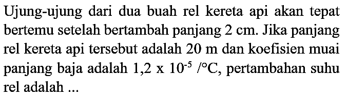 Ujung-ujung dari dua buah rel kereta api akan tepat bertemu setelah bertambah panjang  2 cm . Jika panjang rel kereta api tersebut adalah  20 m  dan koefisien muai panjang baja adalah  1,2 x 10^(-5) /{ ) C , pertambahan suhu rel adalah ...