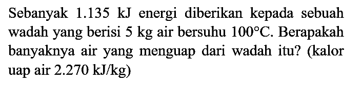 Sebanyak  1.135 ~kJ  energi diberikan kepada sebuah wadah yang berisi  5 kg  air bersuhu  100 C . Berapakah banyaknya air yang menguap dari wadah itu? (kalor uap air  2.270 ~kJ / kg  )