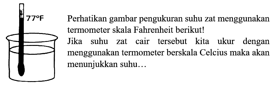 77°    Perhatikan gambar pengukuran suhu zat menggunakan termometer skala Fahrenheit berikut!
Jika suhu zat cair tersebut kita ukur dengan menggunakan termometer berskala Celcius maka akan menunjukkan suhu...