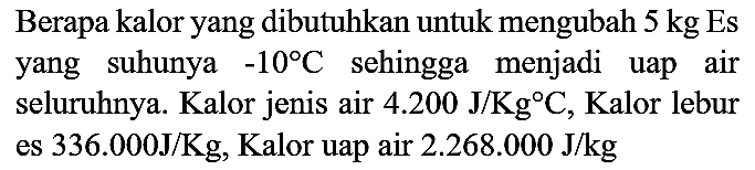 Berapa kalor yang dibutuhkan untuk mengubah  5 kg  Es yang suhunya  -10 C  sehingga menjadi uap air seluruhnya. Kalor jenis air  4.200 J / Kg C , Kalor lebur es  336.000 J / Kg , Kalor uap air  2.268 .000 J / kg