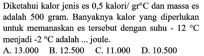 adalah 500 gram. Banyaknya kalor yang diperlukan untuk memanaskan es tersebut dengan suhu  -12 C  menjadi  -2{ ) C  adalah  ...  joule.