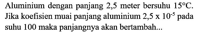 Aluminium dengan panjang 2,5 meter bersuhu  15 C . Jika koefisien muai panjang aluminium 2,5  x 10^(-5)  pada suhu 100 maka panjangnya akan bertambah...