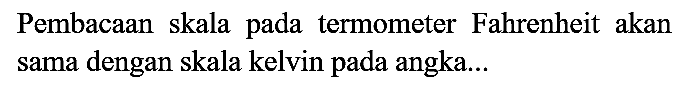 Pembacaan skala pada termometer Fahrenheit akan sama dengan skala kelvin pada angka...