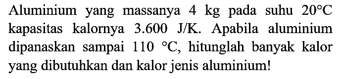 Aluminium yang massanya  4 kg  pada suhu  20 C  kapasitas kalornya  3.600 J / K . Apabila aluminium dipanaskan sampai  110 C , hitunglah banyak kalor yang dibutuhkan dan kalor jenis aluminium!