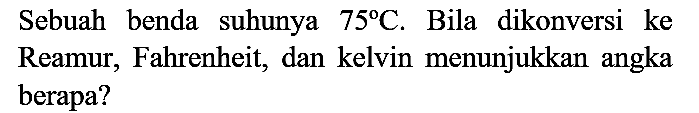 Sebuah benda suhunya  75 C . Bila dikonversi ke Reamur, Fahrenheit, dan kelvin menunjukkan angka berapa?