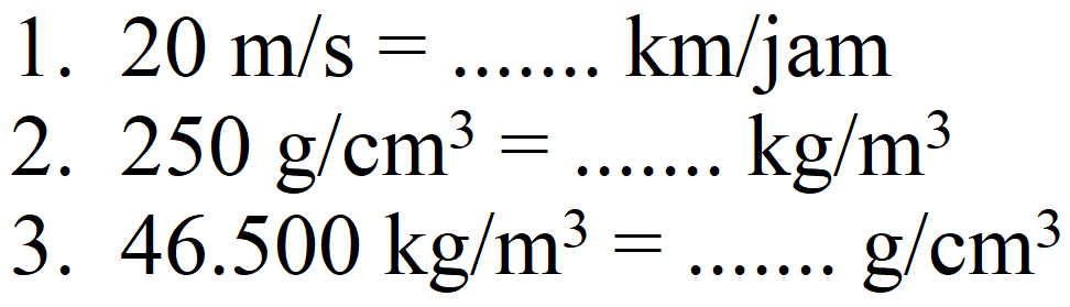 1.  20 m/s=... km/jam 
2.  250 g/cm^3 = ... kg/m^3 
3.  46.500 kg/m^3 = ... g/cm^3 