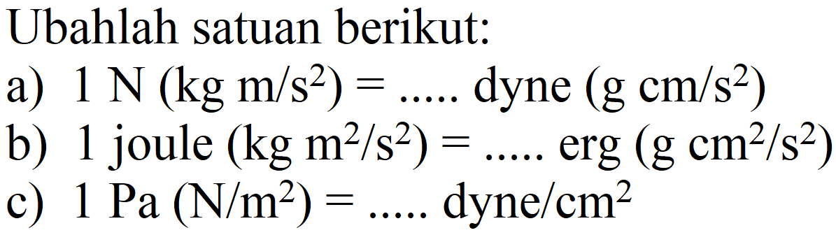 Ubahlah satuan berikut :
a) 1 N (kg m/s^2)=.... dyne (g cm/s^2) b) 1 joule (kg m^2/s^2)=..... erg (g cm^2/s^2) c) 1 Pa (N/m^2)=..... dyne/cm^2 