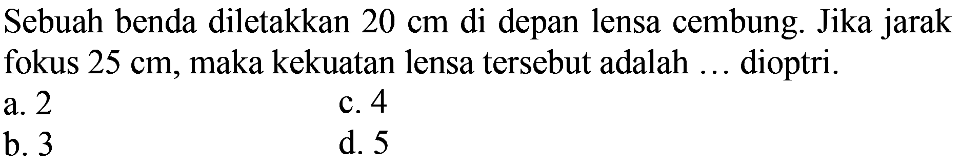 Sebuah benda diletakkan  20 cm  di depan lensa cembung. Jika jarak fokus  25 cm , maka kekuatan lensa tersebut adalah ... dioptri.
a. 2
c. 4
b. 3
d. 5