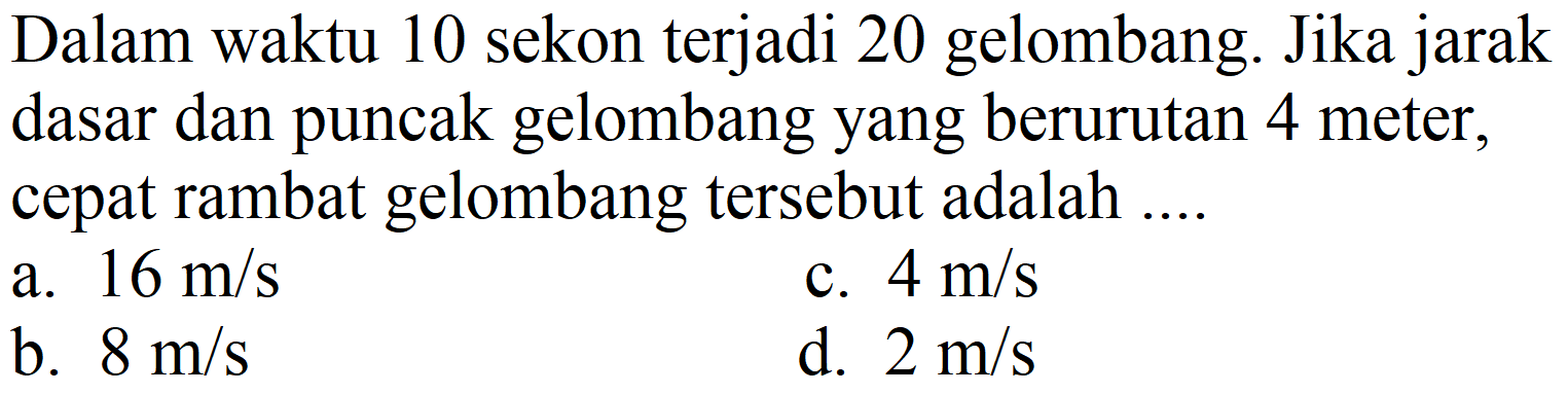 Dalam waktu 10 sekon terjadi 20 gelombang. Jika jarak dasar dan puncak gelombang yang berurutan 4 meter, cepat rambat gelombang tersebut adalah ....