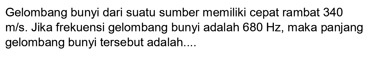 Gelombang bunyi dari suatu sumber memiliki cepat rambat 340  m / s . Jika frekuensi gelombang bunyi adalah  680 Hz , maka panjang gelombang bunyi tersebut adalah....