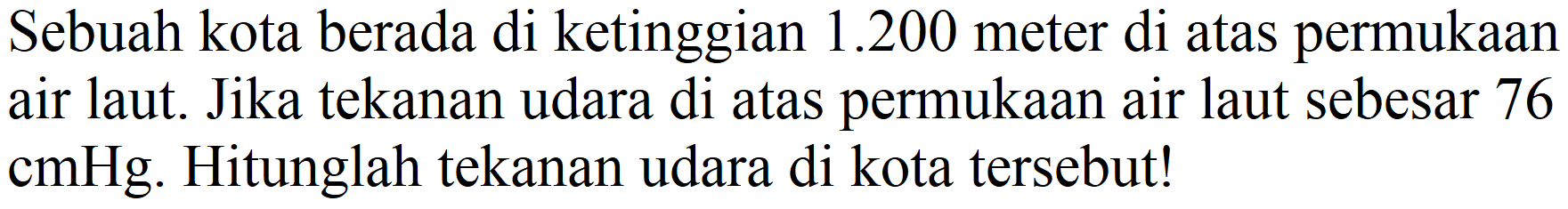 Sebuah kota berada di ketinggian  1.200  meter di atas permukaan air laut. Jika tekanan udara di atas permukaan air laut sebesar 76 cmHg. Hitunglah tekanan udara di kota tersebut!