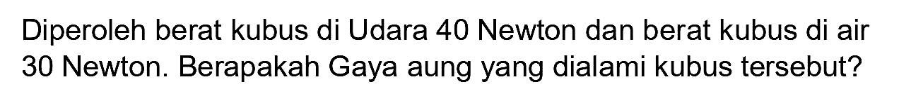 Diperoleh berat kubus di Udara 40 Newton dan berat kubus di air 30 Newton. Berapakah Gaya aung yang dialami kubus tersebut?