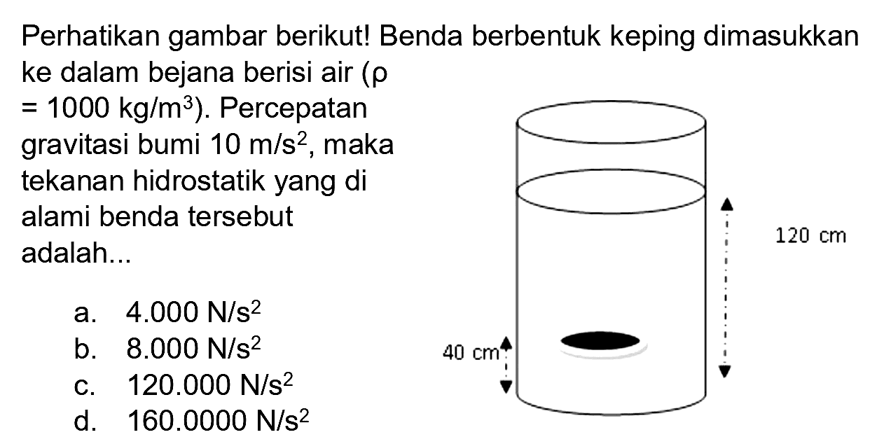 Perhatikan gambar berikut! Benda berbentuk keping dimasukkan ke dalam bejana berisi air (  rho   =1000 kg / m^(3)  ). Percepatan gravitasi bumi  10 m / s^(2) , maka tekanan hidrostatik yang di alami benda tersebut adalah...
a.  4.000 ~N / s^(2) 
b.   8.000 ~N / s^(2) 
c.   120.000 ~N / s^(2) 
d.   160.0000 ~N / s^(2) 