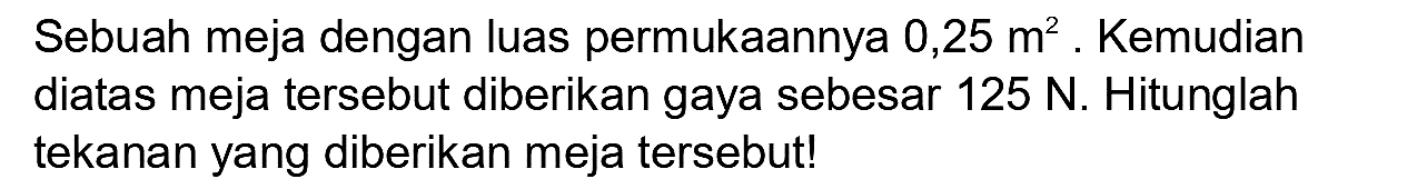 Sebuah meja dengan luas permukaannya  0,25 m^(2) . Kemudian diatas meja tersebut diberikan gaya sebesar  125 ~N . Hitunglah tekanan yang diberikan meja tersebut!