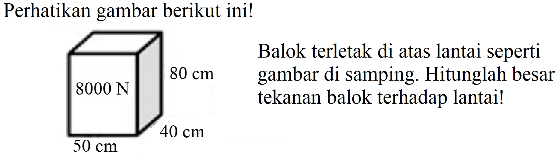 Perhatikan gambar berikut ini!
80 cm 8000 N 40 cm 50 cm
 8000 ~N   { Balok terletak di atas lantai seperti )   { gambar di samping. Hitunglah besar )   { tekanan balok terhadap lantai! )  40 cm 