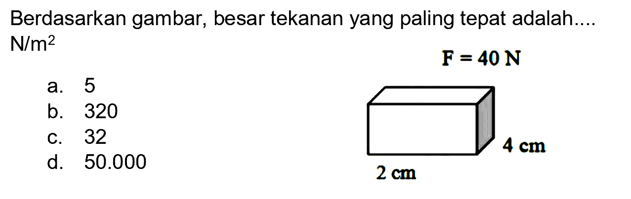 Berdasarkan gambar, besar tekanan yang paling tepat adalah....
 N / m^(2) 
 F=40 ~N 
a. 5
b. 320
c. 32
d.  50.000 