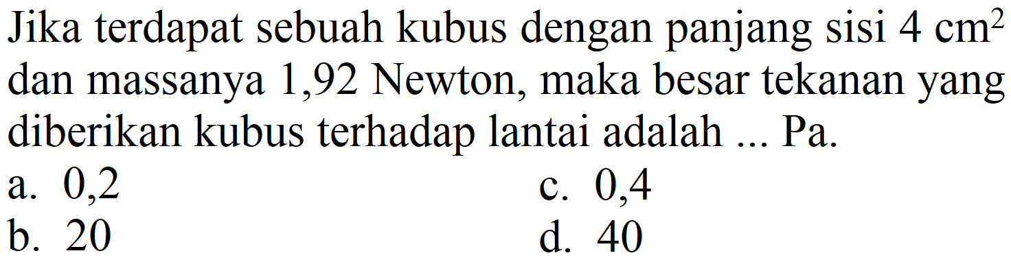 Jika terdapat sebuah kubus dengan panjang sisi  4 cm^(2)  dan massanya 1,92 Newton, maka besar tekanan yang diberikan kubus terhadap lantai adalah ... Pa.