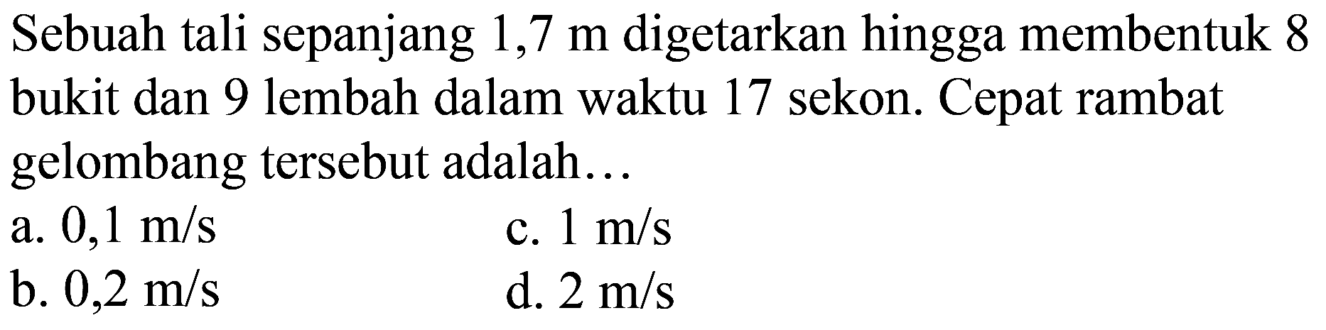 Sebuah tali sepanjang  1,7 m  digetarkan hingga membentuk 8 bukit dan 9 lembah dalam waktu 17 sekon. Cepat rambat gelombang tersebut adalah...
