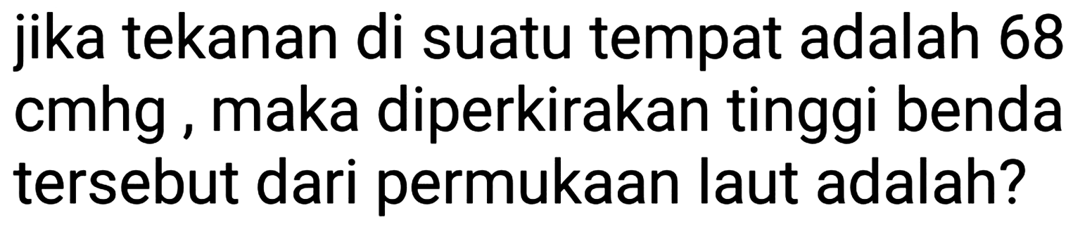 jika tekanan di suatu tempat adalah 68 cmhg, maka diperkirakan tinggi benda tersebut dari permukaan laut adalah?