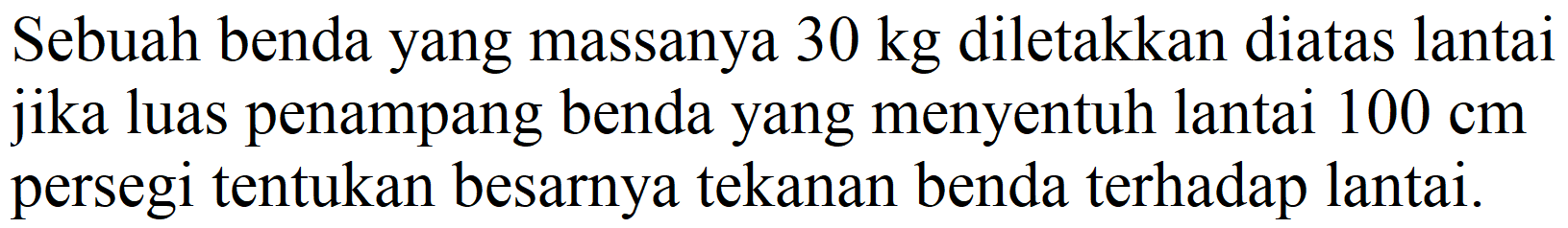 Sebuah benda yang massanya  30 kg  diletakkan diatas lantai jika luas penampang benda yang menyentuh lantai  100 cm  persegi tentukan besarnya tekanan benda terhadap lantai.