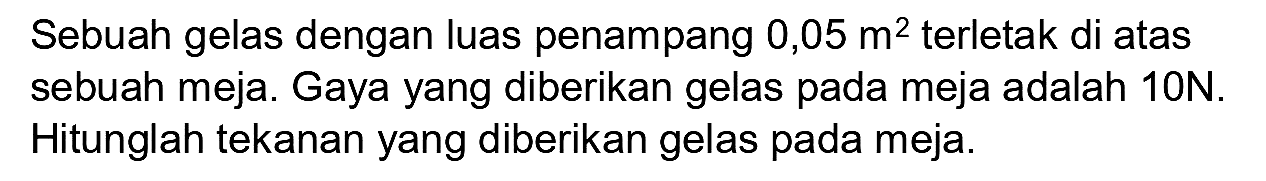 Sebuah gelas dengan luas penampang  0,05 m^(2)  terletak di atas sebuah meja. Gaya yang diberikan gelas pada meja adalah  10 ~N . Hitunglah tekanan yang diberikan gelas pada meja.