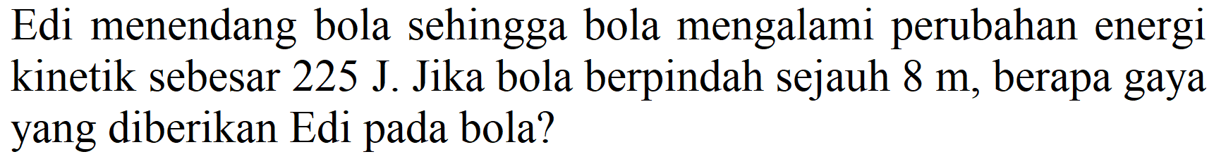 Edi menendang bola sehingga bola mengalami perubahan energi kinetik sebesar 225 J. Jika bola berpindah sejauh  8 m , berapa gaya yang diberikan Edi pada bola?