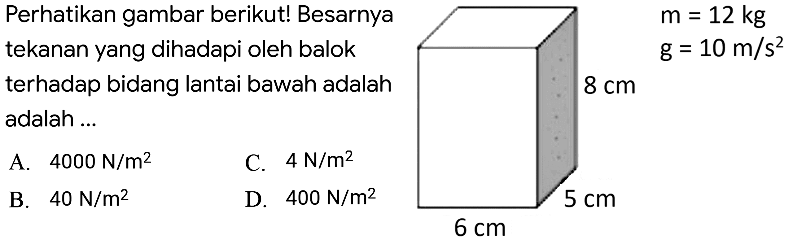 Perhatikan gambar berikut! Besarnya
tekanan yang dihadapi oleh balok
terhadap bidang lantai bawah adalah
adalah ...
 m=12 kg  ~g .4000 ~N / m^(2)   { C. ) 4 ~N / m^(2)   { B. ) 40 ~N / m^(2)   { D. ) 400 ~N / m^(2) 