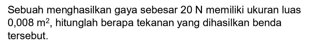 Sebuah menghasilkan gaya sebesar  20 N  memiliki ukuran luas  0,008 m^(2) , hitunglah berapa tekanan yang dihasilkan benda tersebut.