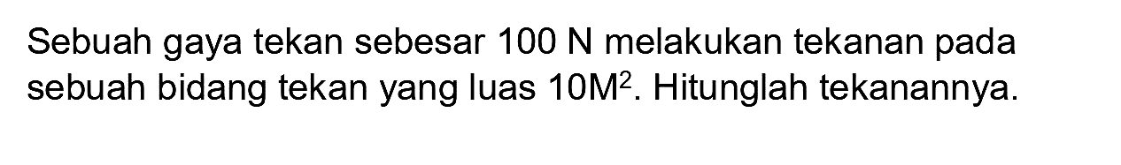 Sebuah gaya tekan sebesar  100 ~N  melakukan tekanan pada sebuah bidang tekan yang luas  10 M^(2) . Hitunglah tekanannya.