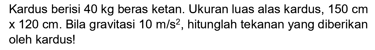 Kardus berisi  40 kg  beras ketan. Ukuran luas alas kardus,  150 cm   x 120 cm . Bila gravitasi  10 m / s^(2) , hitunglah tekanan yang diberikan oleh kardus!