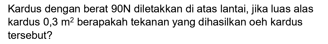 Kardus dengan berat 90N diletakkan di atas lantai, jika luas alas kardus  0,3 m^(2)  berapakah tekanan yang dihasilkan oeh kardus tersebut?