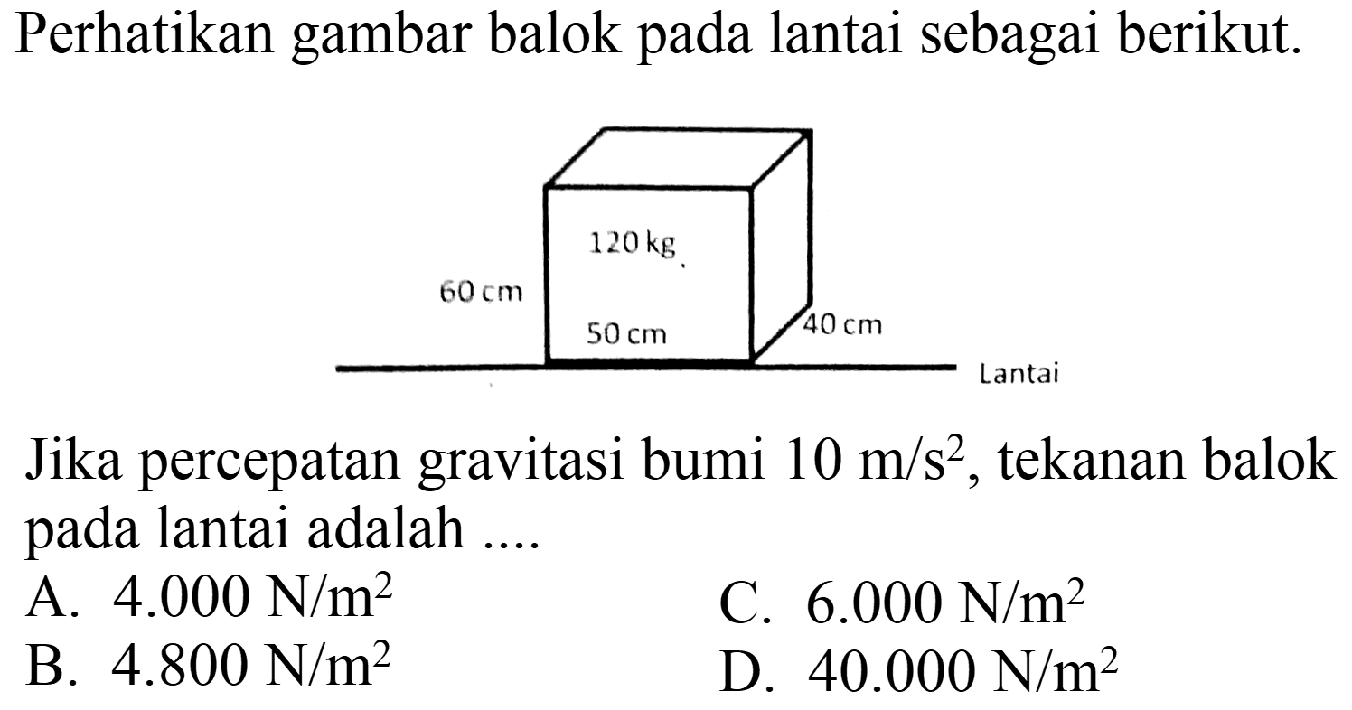 Perhatikan gambar balok pada lantai sebagai berikut.
Jika percepatan gravitasi bumi  10 m / s^(2) , tekanan balok pada lantai adalah ....
A.  4.000 N / m^(2) 
C.  6.000 N / m^(2) 
B.  4.800 N / m^(2) 
D.  40.000 N / m^(2) 