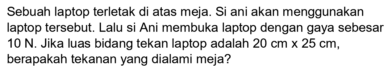 Sebuah laptop terletak di atas meja. Si ani akan menggunakan laptop tersebut. Lalu si Ani membuka laptop dengan gaya sebesar  10 ~N . Jika luas bidang tekan laptop adalah  20 cm x 25 cm , berapakah tekanan yang dialami meja?