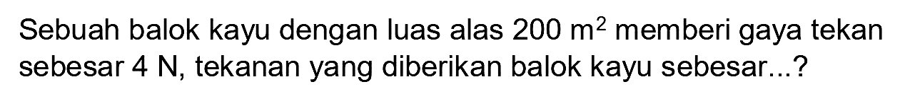 Sebuah balok kayu dengan luas alas  200 m^(2)  memberi gaya tekan sebesar  4 ~N , tekanan yang diberikan balok kayu sebesar...?